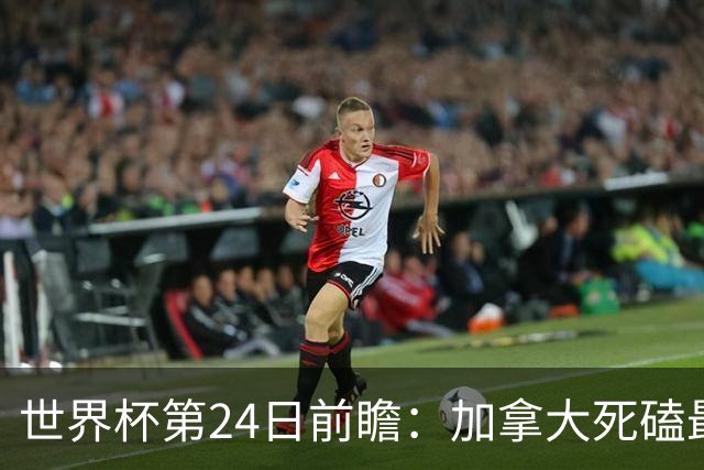 世界杯第24日前瞻：加拿大死磕最大苦主 姆巴佩冲击里程碑