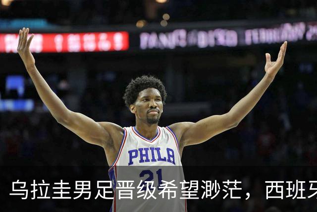 乌拉圭男足晋级希望渺茫，西班牙男足争取出线机会！