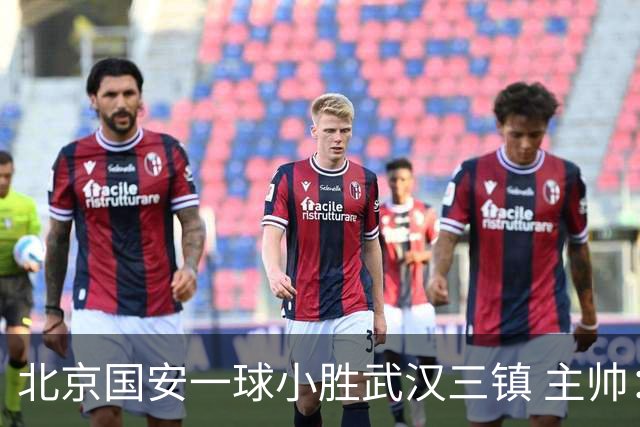 北京国安一球小胜武汉三镇 主帅：球员还需要做得更聪明一些