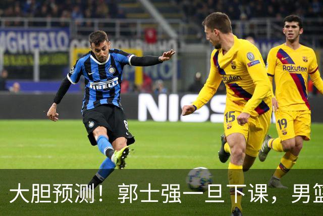 大胆预测！郭士强一旦下课，男篮新主帅99％在以下会在这三人之间产生