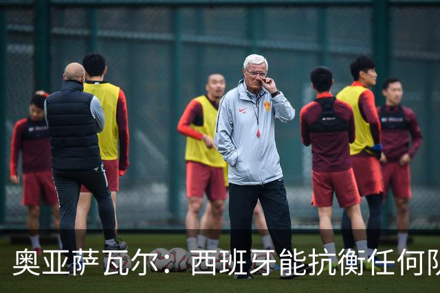 奥亚萨瓦尔：西班牙能抗衡任何队 梅罗这岁数还能踢本身就是成就