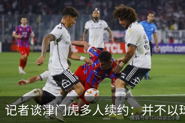 记者谈津门虎多人续约：并不以球队留在中超为前提
