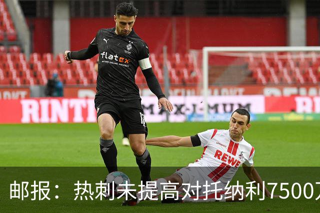 邮报：热刺未提高对托纳利7500万镑报价而要求纽卡再考虑，又被拒