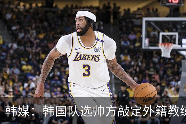 韩媒：韩国队选帅方敲定外籍教练 明年亚洲杯将迎首秀